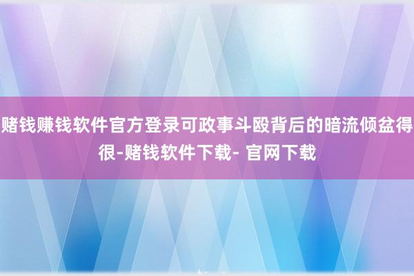 赌钱赚钱软件官方登录可政事斗殴背后的暗流倾盆得很-赌钱软件下载- 官网下载