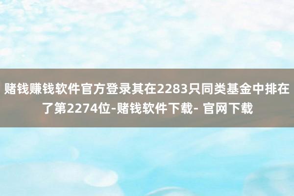 赌钱赚钱软件官方登录其在2283只同类基金中排在了第2274位-赌钱软件下载- 官网下载
