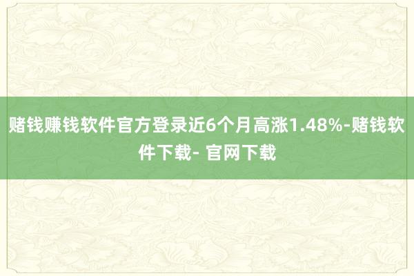 赌钱赚钱软件官方登录近6个月高涨1.48%-赌钱软件下载- 官网下载