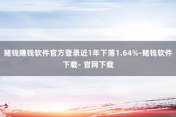 赌钱赚钱软件官方登录近1年下落1.64%-赌钱软件下载- 官网下载