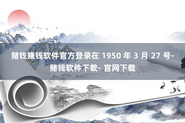 赌钱赚钱软件官方登录在 1950 年 3 月 27 号-赌钱软件下载- 官网下载