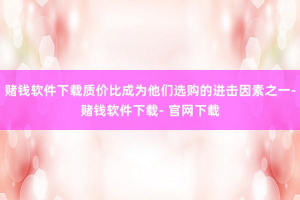 赌钱软件下载质价比成为他们选购的进击因素之一-赌钱软件下载- 官网下载