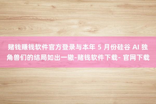 赌钱赚钱软件官方登录与本年 5 月份硅谷 AI 独角兽们的结局如出一辙-赌钱软件下载- 官网下载