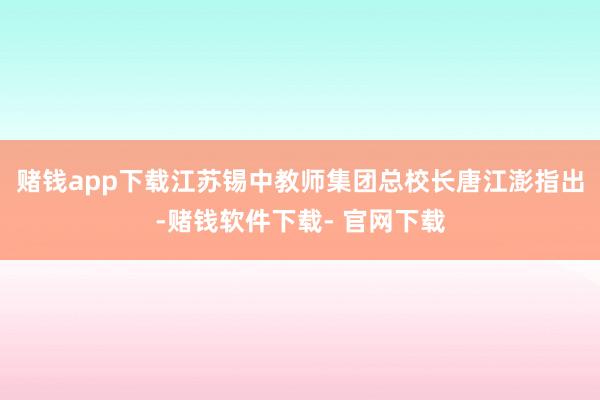 赌钱app下载江苏锡中教师集团总校长唐江澎指出-赌钱软件下载- 官网下载