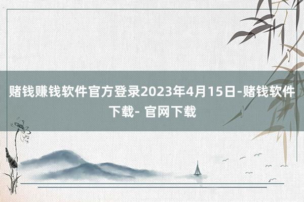 赌钱赚钱软件官方登录2023年4月15日-赌钱软件下载- 官网下载