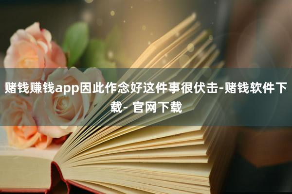赌钱赚钱app因此作念好这件事很伏击-赌钱软件下载- 官网下载
