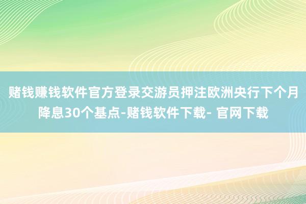赌钱赚钱软件官方登录 交游员押注欧洲央行下个月降息30个基点-赌钱软件下载- 官网下载