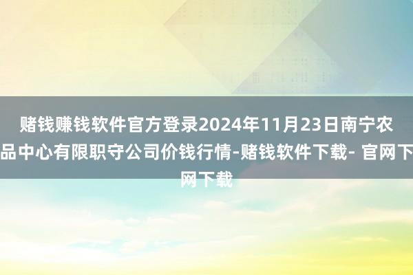 赌钱赚钱软件官方登录2024年11月23日南宁农居品中心有限职守公司价钱行情-赌钱软件下载- 官网下载