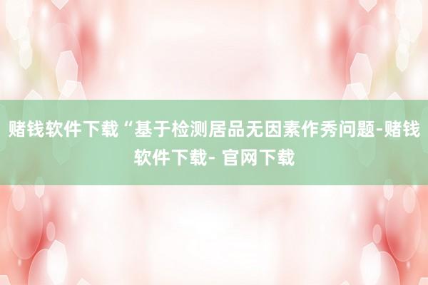 赌钱软件下载“基于检测居品无因素作秀问题-赌钱软件下载- 官网下载