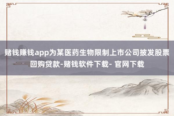 赌钱赚钱app为某医药生物限制上市公司披发股票回购贷款-赌钱软件下载- 官网下载