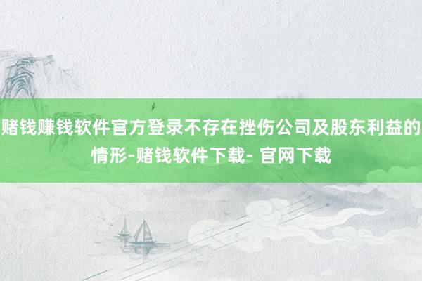 赌钱赚钱软件官方登录不存在挫伤公司及股东利益的情形-赌钱软件下载- 官网下载