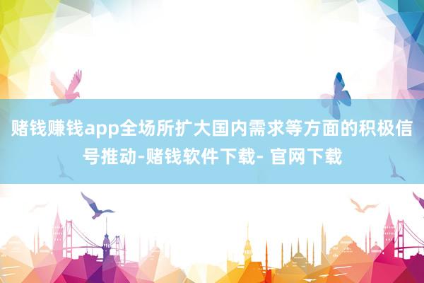 赌钱赚钱app全场所扩大国内需求等方面的积极信号推动-赌钱软件下载- 官网下载