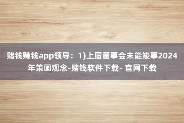 赌钱赚钱app领导：1)上届董事会未能竣事2024年策画观念-赌钱软件下载- 官网下载