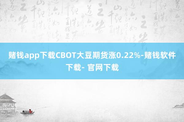 赌钱app下载CBOT大豆期货涨0.22%-赌钱软件下载- 官网下载