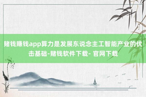 赌钱赚钱app算力是发展东说念主工智能产业的伏击基础-赌钱软件下载- 官网下载