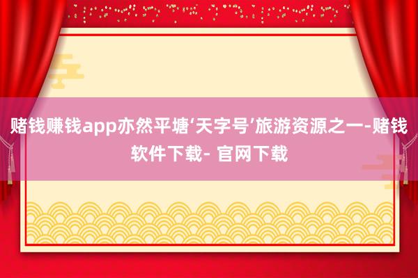 赌钱赚钱app亦然平塘‘天字号’旅游资源之一-赌钱软件下载- 官网下载