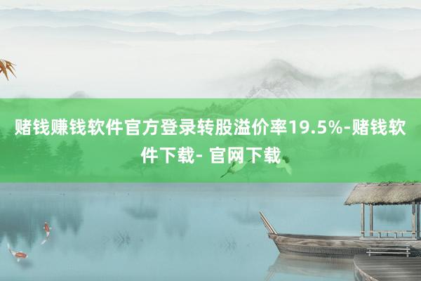 赌钱赚钱软件官方登录转股溢价率19.5%-赌钱软件下载- 官网下载