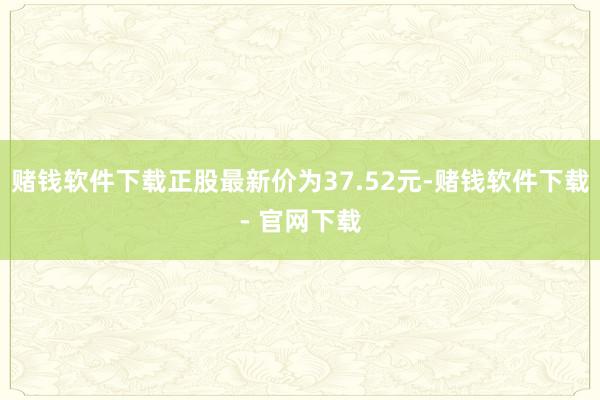 赌钱软件下载正股最新价为37.52元-赌钱软件下载- 官网下载