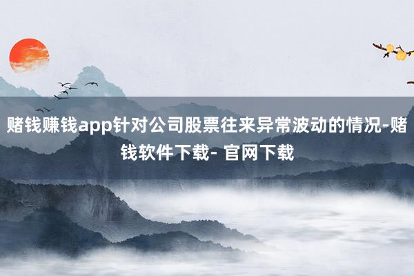 赌钱赚钱app针对公司股票往来异常波动的情况-赌钱软件下载- 官网下载