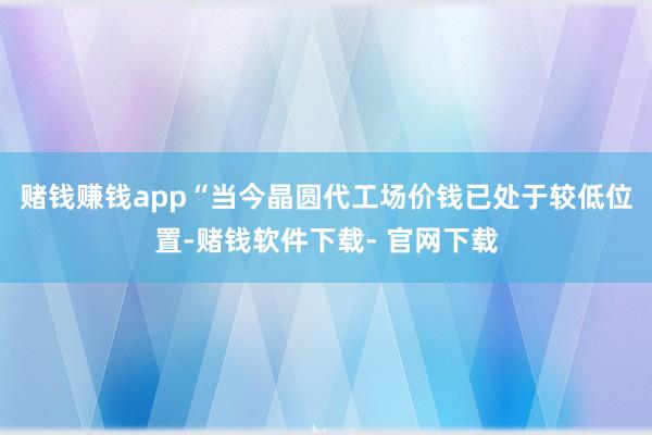 赌钱赚钱app　　“当今晶圆代工场价钱已处于较低位置-赌钱软件下载- 官网下载