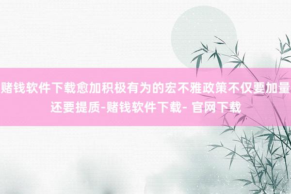 赌钱软件下载愈加积极有为的宏不雅政策不仅要加量还要提质-赌钱软件下载- 官网下载