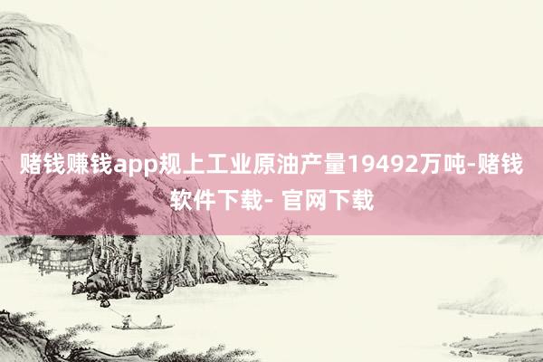 赌钱赚钱app规上工业原油产量19492万吨-赌钱软件下载- 官网下载