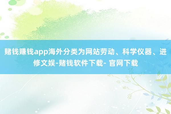 赌钱赚钱app海外分类为网站劳动、科学仪器、进修文娱-赌钱软件下载- 官网下载