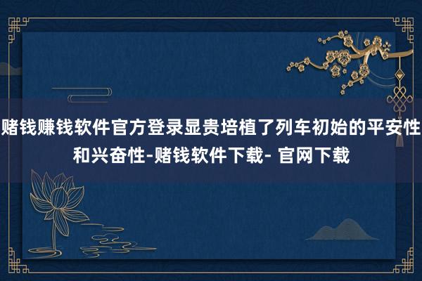 赌钱赚钱软件官方登录显贵培植了列车初始的平安性和兴奋性-赌钱软件下载- 官网下载