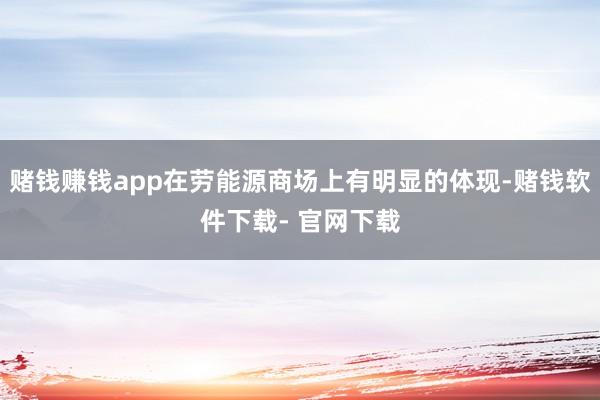 赌钱赚钱app在劳能源商场上有明显的体现-赌钱软件下载- 官网下载