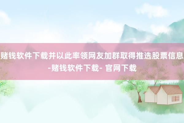 赌钱软件下载并以此率领网友加群取得推选股票信息-赌钱软件下载- 官网下载