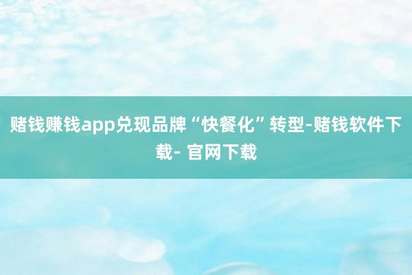 赌钱赚钱app兑现品牌“快餐化”转型-赌钱软件下载- 官网下载