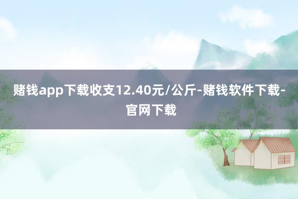 赌钱app下载收支12.40元/公斤-赌钱软件下载- 官网下载