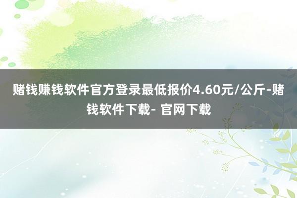 赌钱赚钱软件官方登录最低报价4.60元/公斤-赌钱软件下载- 官网下载