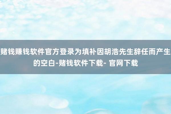 赌钱赚钱软件官方登录为填补因胡浩先生辞任而产生的空白-赌钱软件下载- 官网下载