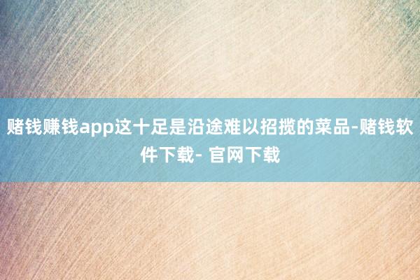 赌钱赚钱app这十足是沿途难以招揽的菜品-赌钱软件下载- 官网下载