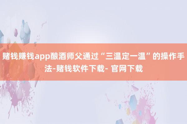赌钱赚钱app酿酒师父通过“三温定一温”的操作手法-赌钱软件下载- 官网下载