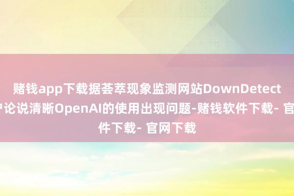 赌钱app下载据荟萃现象监测网站DownDetector 用户论说清晰OpenAI的使用出现问题-赌钱软件下载- 官网下载