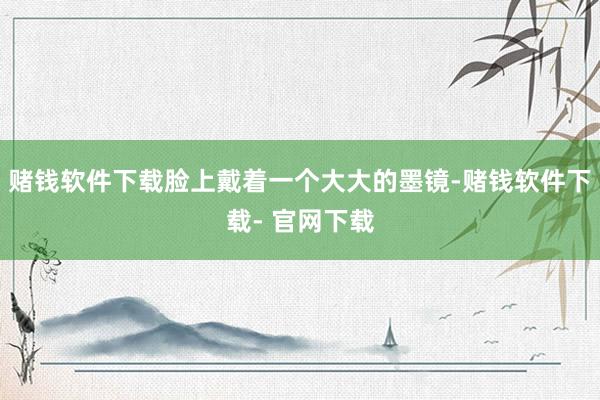 赌钱软件下载脸上戴着一个大大的墨镜-赌钱软件下载- 官网下载