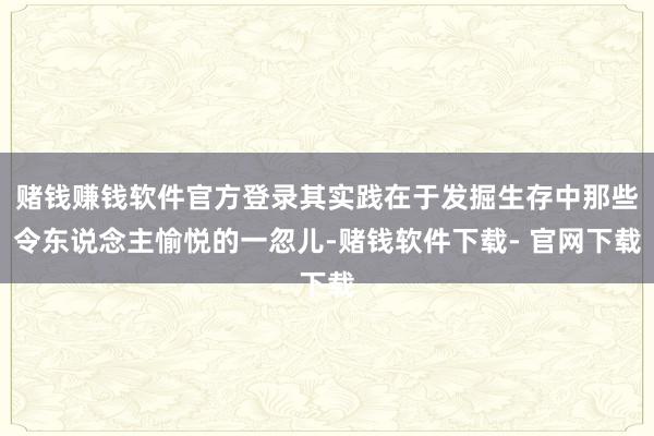 赌钱赚钱软件官方登录其实践在于发掘生存中那些令东说念主愉悦的一忽儿-赌钱软件下载- 官网下载