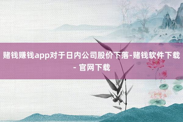 赌钱赚钱app对于日内公司股价下落-赌钱软件下载- 官网下载