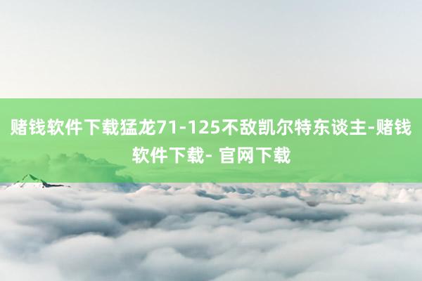 赌钱软件下载猛龙71-125不敌凯尔特东谈主-赌钱软件下载- 官网下载