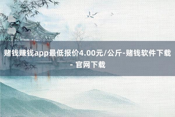 赌钱赚钱app最低报价4.00元/公斤-赌钱软件下载- 官网下载