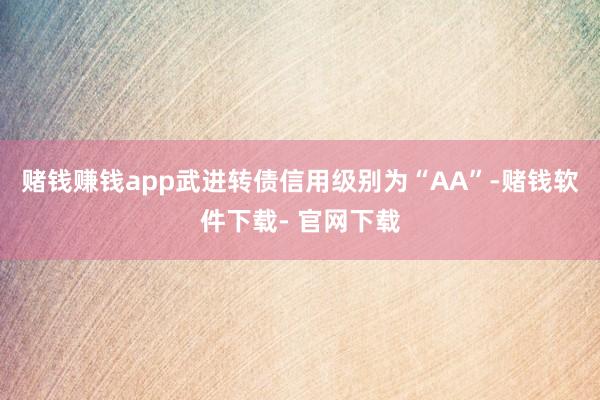 赌钱赚钱app武进转债信用级别为“AA”-赌钱软件下载- 官网下载