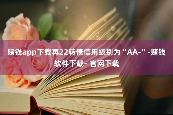 赌钱app下载再22转债信用级别为“AA-”-赌钱软件下载- 官网下载