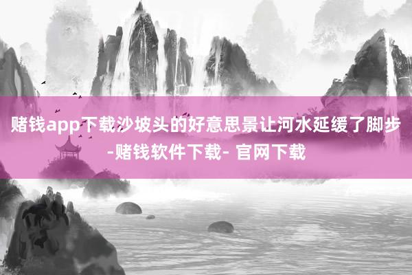 赌钱app下载沙坡头的好意思景让河水延缓了脚步-赌钱软件下载- 官网下载