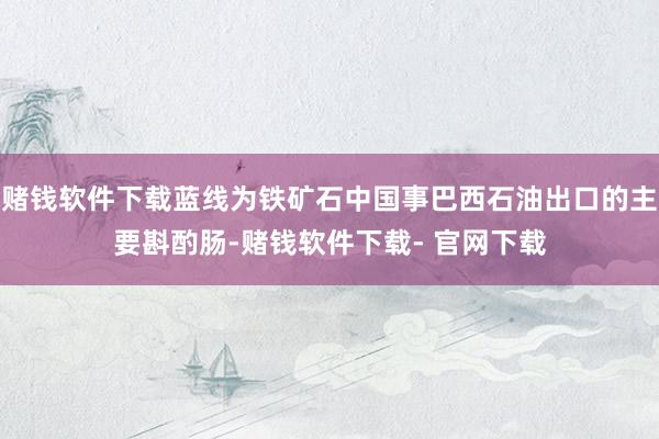 赌钱软件下载蓝线为铁矿石中国事巴西石油出口的主要斟酌肠-赌钱软件下载- 官网下载