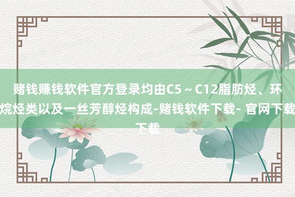 赌钱赚钱软件官方登录均由C5～C12脂肪烃、环烷烃类以及一丝芳醇烃构成-赌钱软件下载- 官网下载
