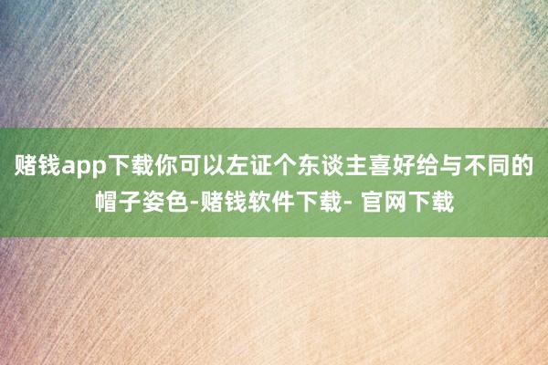赌钱app下载你可以左证个东谈主喜好给与不同的帽子姿色-赌钱软件下载- 官网下载