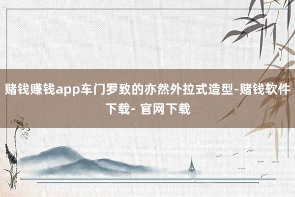 赌钱赚钱app车门罗致的亦然外拉式造型-赌钱软件下载- 官网下载