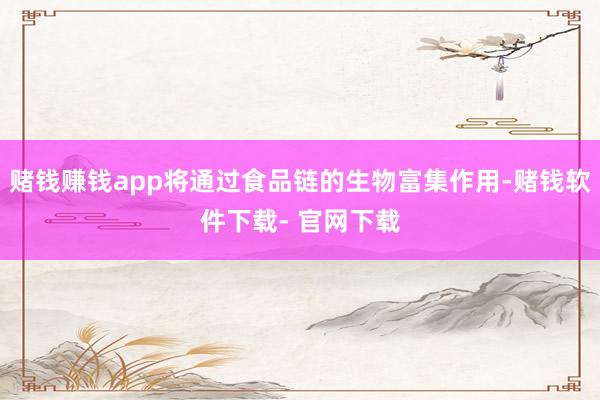 赌钱赚钱app将通过食品链的生物富集作用-赌钱软件下载- 官网下载